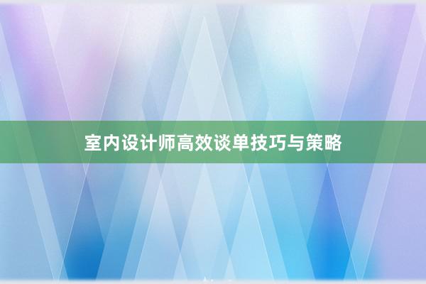 室内设计师高效谈单技巧与策略