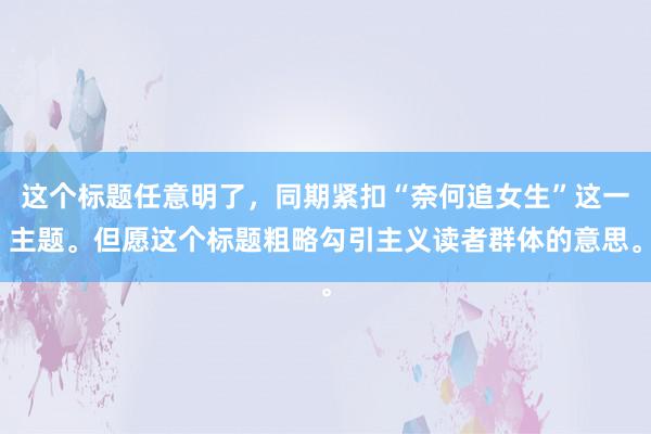 这个标题任意明了，同期紧扣“奈何追女生”这一主题。但愿这个标题粗略勾引主义读者群体的意思。