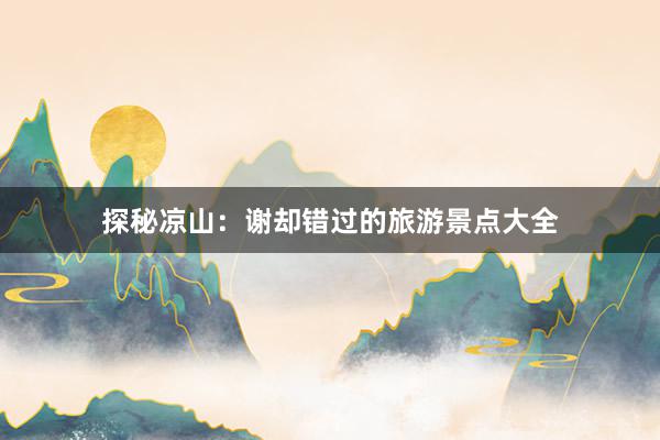 探秘凉山：谢却错过的旅游景点大全